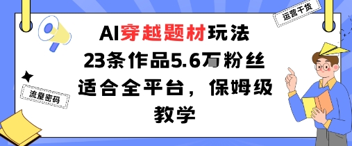 AI穿越题材玩法：23条作品收获5.6W粉丝适合全平台，保姆级教学-小肥鱼网创-十年互联网创业实战派 | 专注精准流量获取与转化