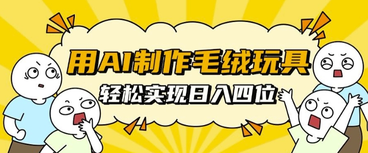用AI制作毛绒玩具，轻松实现日入四位数【揭秘】-小肥鱼网创-十年互联网创业实战派 | 专注精准流量获取与转化