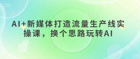 AI+新媒体打造流量生产线实操课，换个思路玩转AI-小肥鱼网创-十年互联网创业实战派 | 专注精准流量获取与转化
