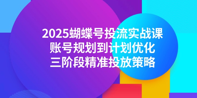 2025蝴蝶号投流实战课，账号规划到计划优化，三阶段精准投放策略-小肥鱼网创-十年互联网创业实战派 | 专注精准流量获取与转化