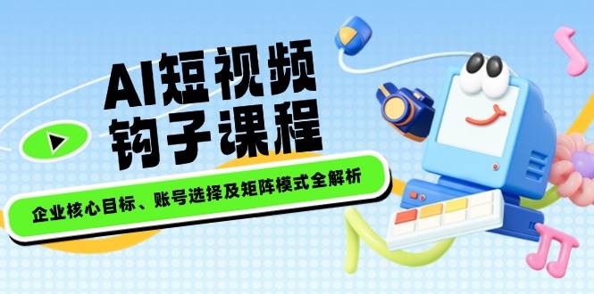 AI短视频钩子课程，企业核心目标、账号选择及矩阵模式全解析-小肥鱼网创-十年互联网创业实战派 | 专注精准流量获取与转化