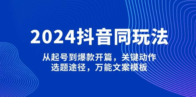 2024抖音同玩法，从起号到爆款开篇，关键动作，选题途径，万能文案模板-小肥鱼网创-十年互联网创业实战派 | 专注精准流量获取与转化