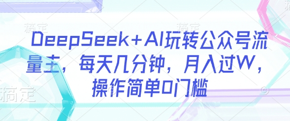 DeepSeek+AI玩转公众号流量主，每天几分钟，月入过W，操作简单0门槛-小肥鱼网创-十年互联网创业实战派 | 专注精准流量获取与转化