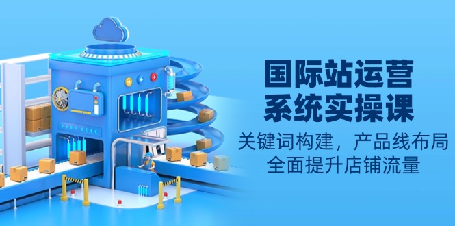 国际站运营系统实操课：关键词构建，产品线布局，全面提升店铺流量-小肥鱼网创-十年互联网创业实战派 | 专注精准流量获取与转化