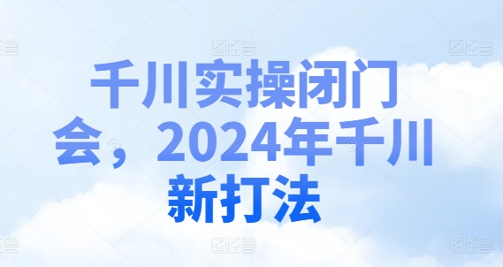 千川实操闭门会，2024年千川新打法-小肥鱼网创-十年互联网创业实战派 | 专注精准流量获取与转化