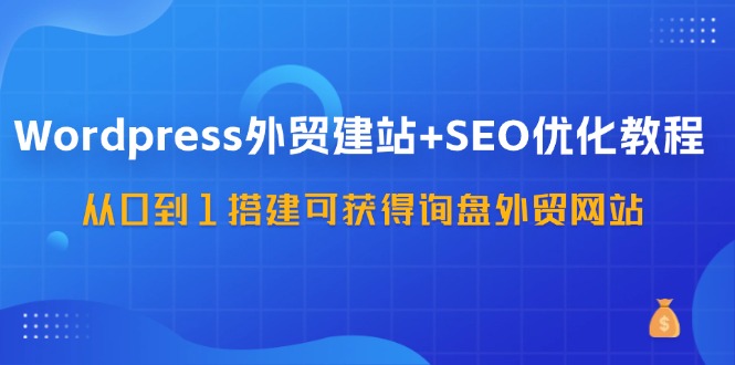 WordPress外贸建站+SEO优化教程，从0到1搭建可获得询盘外贸网站(57节课)-小肥鱼网创-十年互联网创业实战派 | 专注精准流量获取与转化