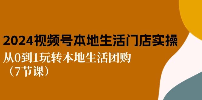2024视频号短视频本地生活门店实操：从0到1玩转本地生活团购(7节课-小肥鱼网创-十年互联网创业实战派 | 专注精准流量获取与转化
