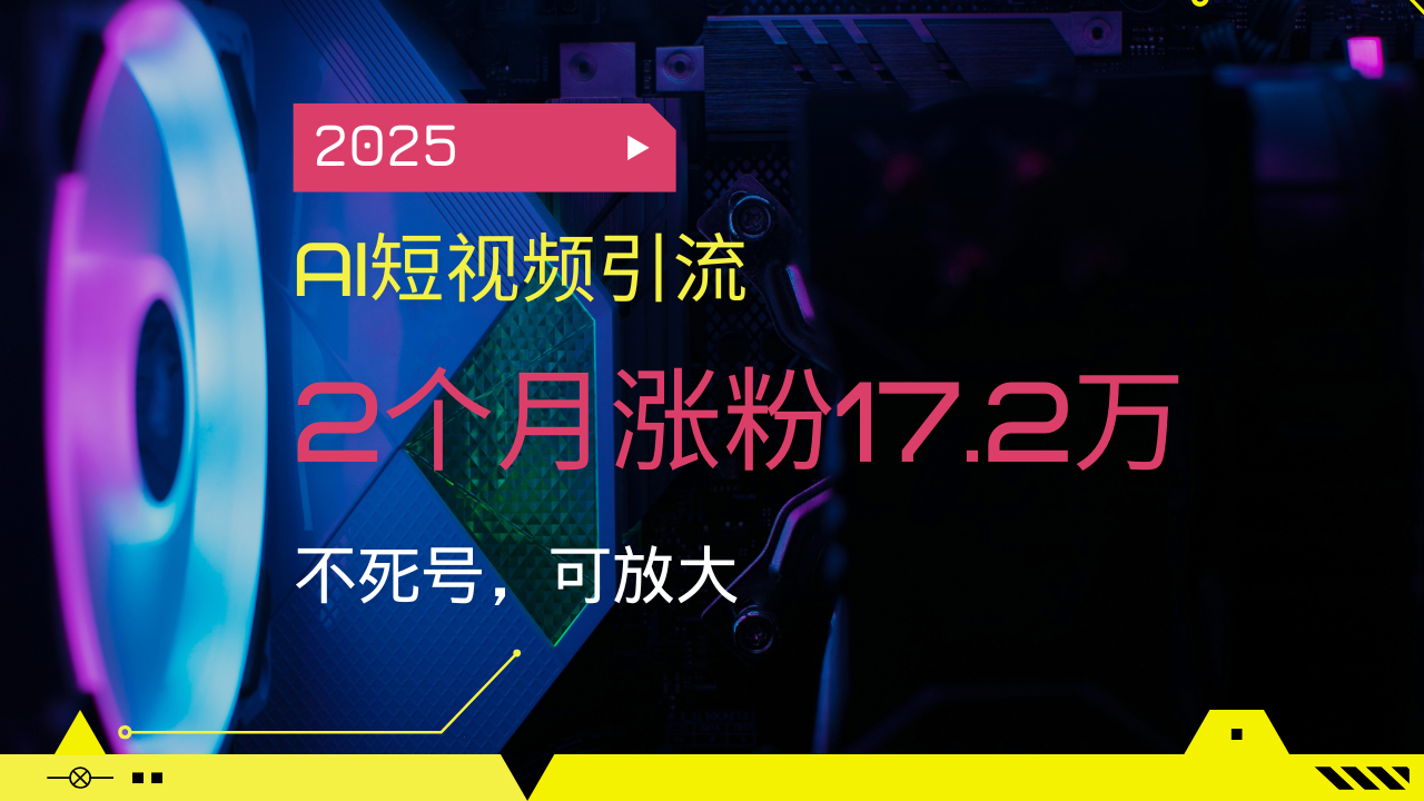 2025AI短视频引流，2个月涨粉17.2万，不死号，可放大-小肥鱼网创-十年互联网创业实战派 | 专注精准流量获取与转化