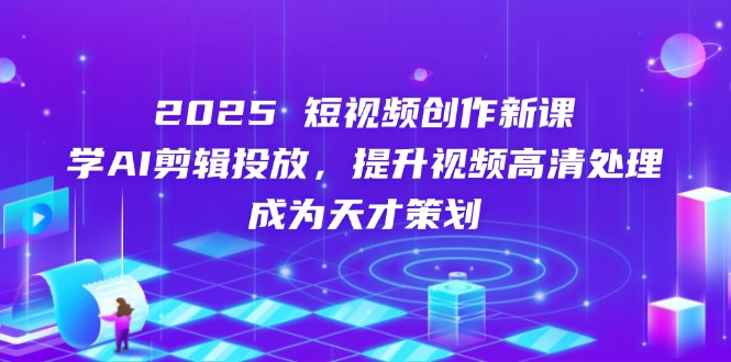 2025短视频创作新课，学AI剪辑投放，提升视频高清处理，成为天才策划-小肥鱼网创-十年互联网创业实战派 | 专注精准流量获取与转化