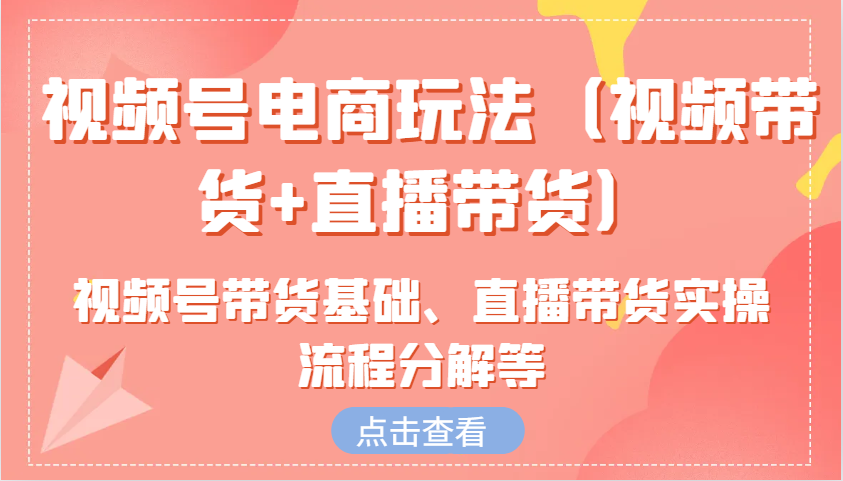 视频号电商玩法(视频带货+直播带货)含视频号带货基础、直播带货实操流程分解等-小肥鱼网创-十年互联网创业实战派 | 专注精准流量获取与转化