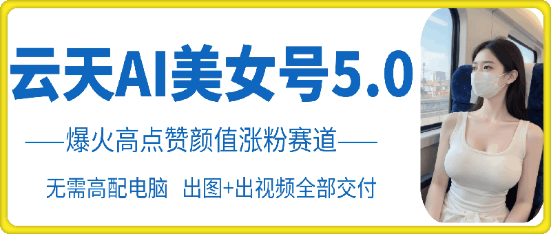 云天AI美女号5.0，爆火高点赞颜值涨粉赛道-小肥鱼网创-十年互联网创业实战派 | 专注精准流量获取与转化