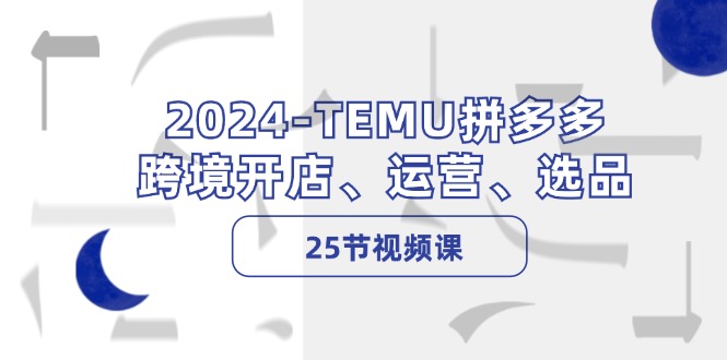 2024-TEMU拼多多·跨境开店、运营、选品(25节视频课-小肥鱼网创-十年互联网创业实战派 | 专注精准流量获取与转化