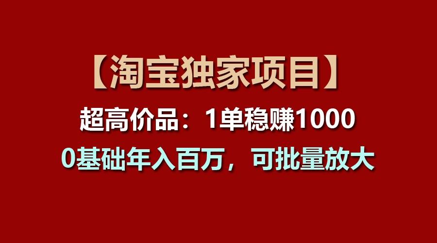 【淘宝独家项目】超高价品：1单稳赚1000多，0基础年入百万，可批量放大-小肥鱼网创-十年互联网创业实战派 | 专注精准流量获取与转化