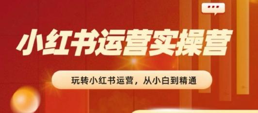 2024小红书运营实操营，​从入门到精通，完成从0~1~100-小肥鱼网创-十年互联网创业实战派 | 专注精准流量获取与转化