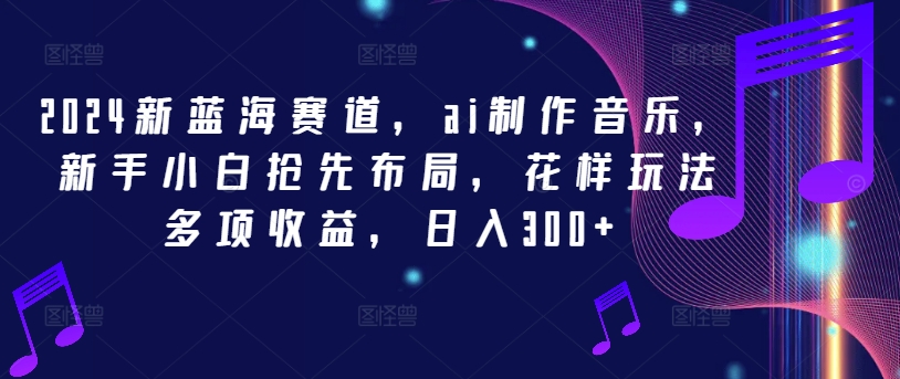 2024新蓝海赛道，ai制作音乐，新手小白抢先布局，花样玩法多项收益，日入300+【揭秘】-小肥鱼网创-十年互联网创业实战派 | 专注精准流量获取与转化