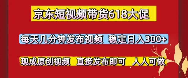 京东短视频带货618大促，每天几分钟发布视频，稳定日入3张+，现成原创视频，直接发布即可【揭秘】-小肥鱼网创-十年互联网创业实战派 | 专注精准流量获取与转化