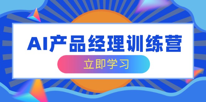 AI产品经理训练营，全面掌握核心知识体系，轻松应对求职转行挑战-小肥鱼网创-十年互联网创业实战派 | 专注精准流量获取与转化