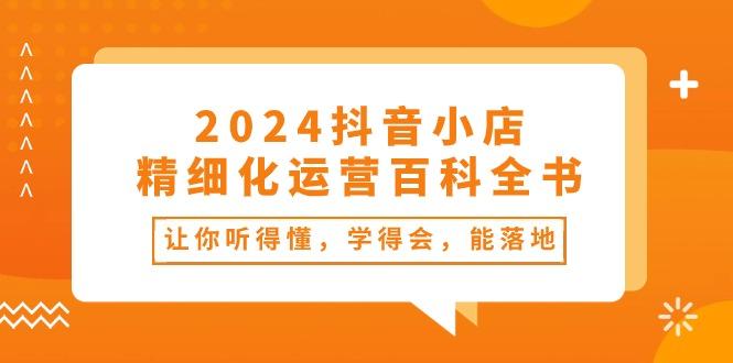 2024抖音小店-精细化运营百科全书：让你听得懂，学得会，能落地(34节课-小肥鱼网创-十年互联网创业实战派 | 专注精准流量获取与转化