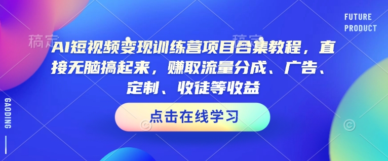 AI短视频变现训练营项目合集教程，直接无脑搞起来，赚取流量分成、广告、定制、收徒等收益-小肥鱼网创-十年互联网创业实战派 | 专注精准流量获取与转化