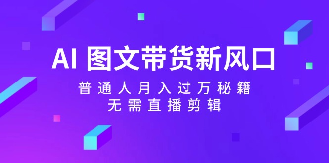 AI图文带货新风口：普通人月入过万秘籍，无需直播剪辑-小肥鱼网创-十年互联网创业实战派 | 专注精准流量获取与转化