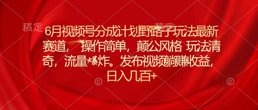 6月视频号分成计划野路子玩法最新赛道操作简单，颠公风格玩法清奇，流…-小肥鱼网创-十年互联网创业实战派 | 专注精准流量获取与转化