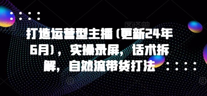 打造运营型主播(更新24年6月)，实操录屏，话术拆解，自然流带货打法-小肥鱼网创-十年互联网创业实战派 | 专注精准流量获取与转化