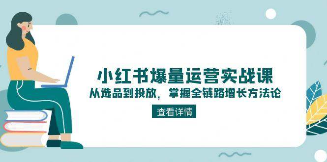 小红书爆量运营实战课：从选品到投放，掌握全链路增长方法论-小肥鱼网创-十年互联网创业实战派 | 专注精准流量获取与转化