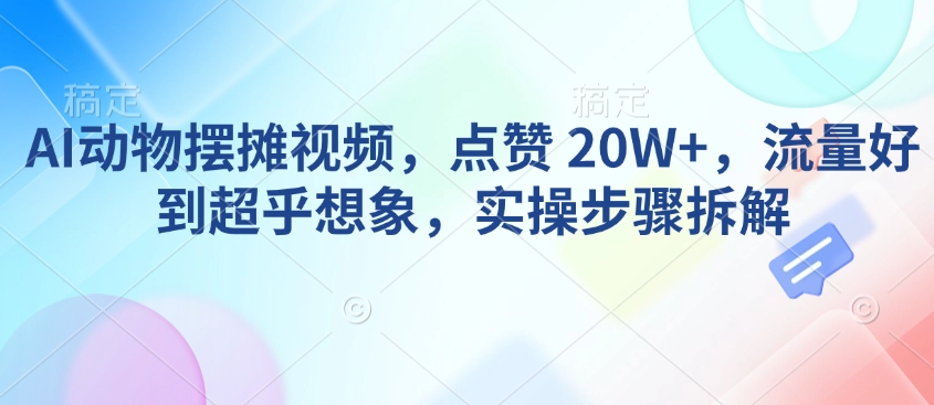 AI动物摆摊视频，点赞 20W+，流量好到超乎想象，实操步骤拆解-小肥鱼网创-十年互联网创业实战派 | 专注精准流量获取与转化