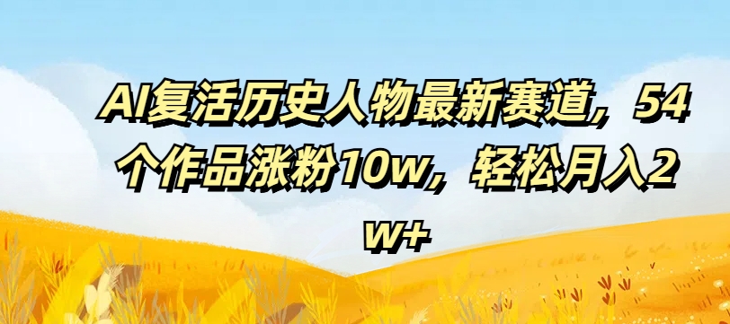 AI复活历史人物最新赛道，54个作品涨粉10w，轻松月入2w+【揭秘】-小肥鱼网创-十年互联网创业实战派 | 专注精准流量获取与转化