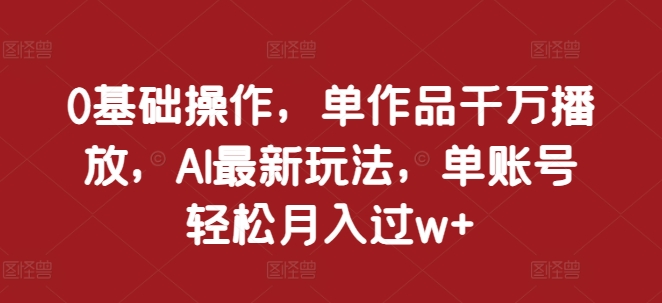 0基础操作，单作品千万播放，AI最新玩法，单账号轻松月入过w+【揭秘】-小肥鱼网创-十年互联网创业实战派 | 专注精准流量获取与转化