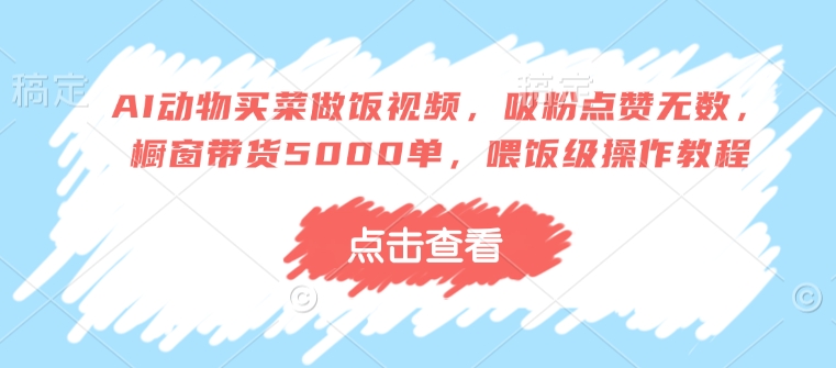 AI动物买菜做饭视频，吸粉点赞无数，橱窗带货5000单，喂饭级操作教程-小肥鱼网创-十年互联网创业实战派 | 专注精准流量获取与转化