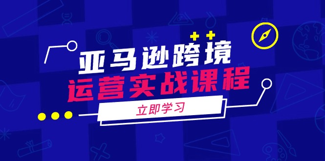 亚马逊跨境运营实战课程：涵盖亚马逊运营、申诉、选品等多个方面-小肥鱼网创-十年互联网创业实战派 | 专注精准流量获取与转化