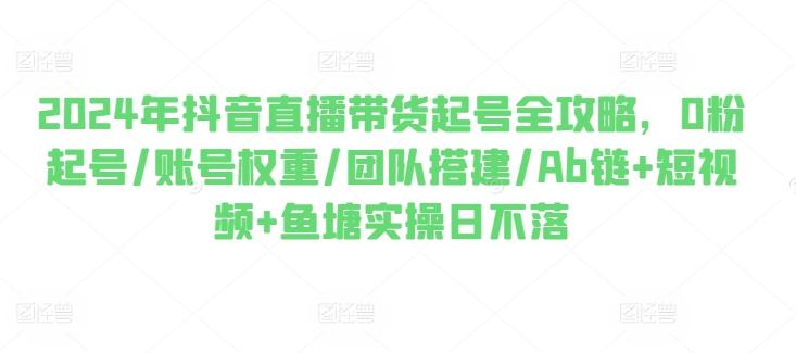 2024年抖音直播带货起号全攻略，0粉起号/账号权重/团队搭建/Ab链+短视频+鱼塘实操日不落-小肥鱼网创-十年互联网创业实战派 | 专注精准流量获取与转化