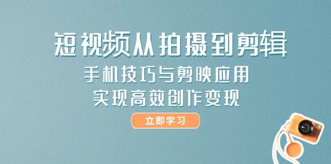 短视频从拍摄到剪辑，手机技巧与剪映应用，实现高效创作变现-小肥鱼网创-十年互联网创业实战派 | 专注精准流量获取与转化