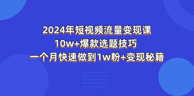 2024年短视频-流量变现课：10w+爆款选题技巧 一个月快速做到1w粉+变现秘籍-小肥鱼网创-十年互联网创业实战派 | 专注精准流量获取与转化