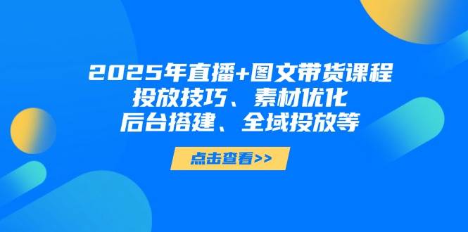 2025年短视频图文带货+直播带货：投放技巧、素材优化、后台搭建、全域投放等-小肥鱼网创-十年互联网创业实战派 | 专注精准流量获取与转化