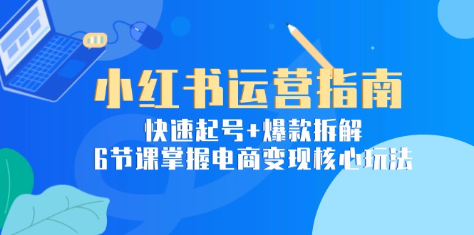 小红书运营指南：快速起号+爆款拆解，6节课掌握电商变现核心玩法-小肥鱼网创-十年互联网创业实战派 | 专注精准流量获取与转化