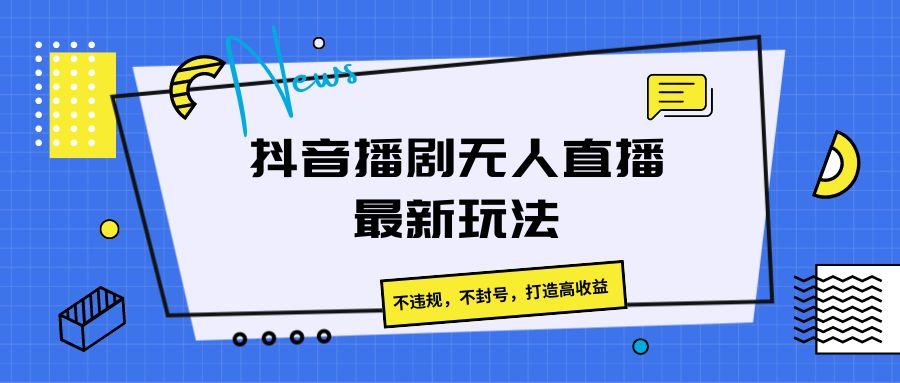 抖音播剧无人直播最新玩法，不违规，不封号，打造高收益-小肥鱼网创-十年互联网创业实战派 | 专注精准流量获取与转化