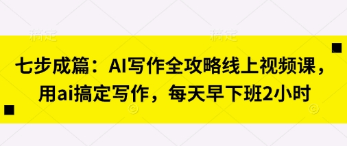 七步成篇：AI写作全攻略线上视频课，用ai搞定写作，每天早下班2小时-小肥鱼网创-十年互联网创业实战派 | 专注精准流量获取与转化