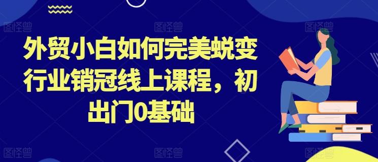外贸小白如何完美蜕变行业销冠线上课程，初出门0基础-小肥鱼网创-十年互联网创业实战派 | 专注精准流量获取与转化