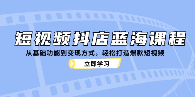 短视频抖店蓝海课程：从基础功能到变现方式，轻松打造爆款短视频-小肥鱼网创-十年互联网创业实战派 | 专注精准流量获取与转化