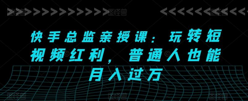 快手总监亲授课：玩转短视频红利，普通人也能月入过万-小肥鱼网创-十年互联网创业实战派 | 专注精准流量获取与转化