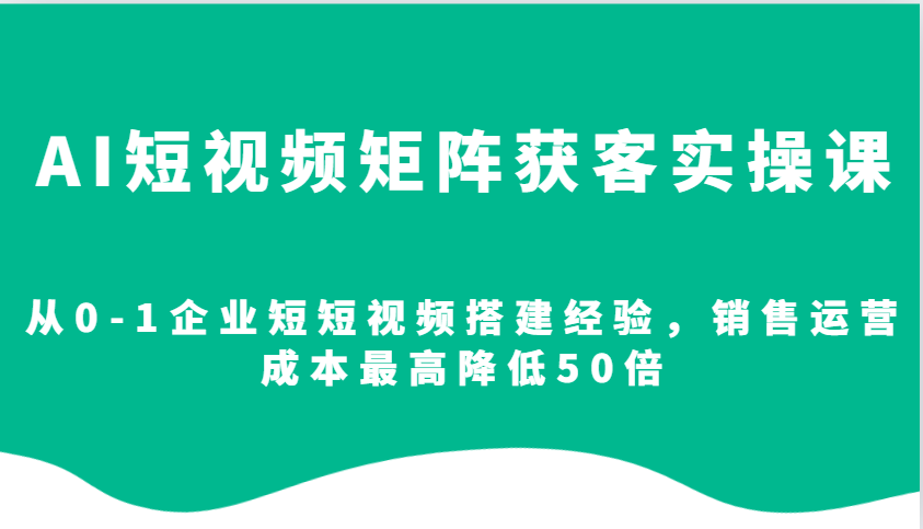 AI短视频矩阵获客实操课，从0-1企业短短视频搭建经验，销售运营成本最高降低50倍-小肥鱼网创-十年互联网创业实战派 | 专注精准流量获取与转化