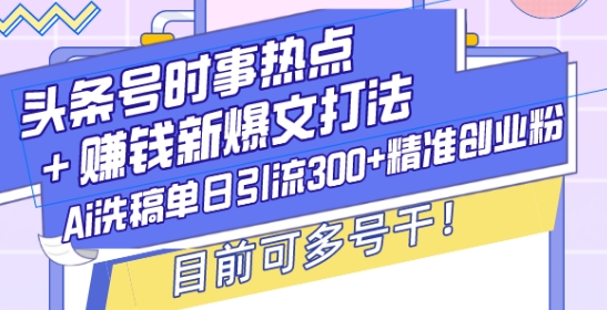 头条号时事热点+赚钱新爆文打法，Ai洗稿单日引流300+精准创业粉，目前可多号干【揭秘】-小肥鱼网创-十年互联网创业实战派 | 专注精准流量获取与转化