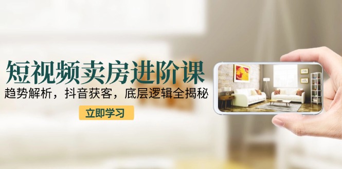 短视频卖房进阶课：趋势解析，抖音获客，底层逻辑全揭秘-小肥鱼网创-十年互联网创业实战派 | 专注精准流量获取与转化