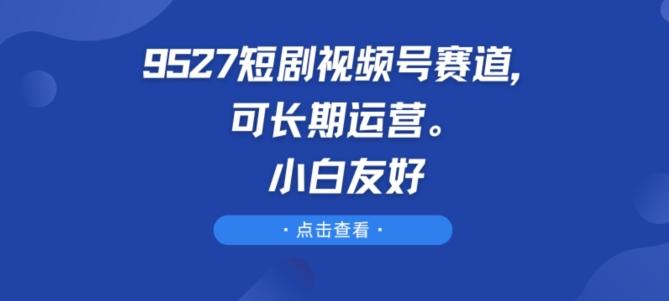 9527短剧视频号赛道，可长期运营，小白友好【揭秘】-小肥鱼网创-十年互联网创业实战派 | 专注精准流量获取与转化