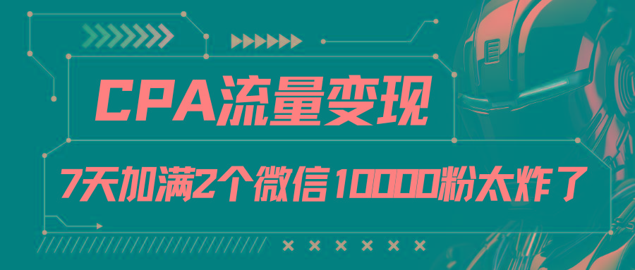 CPA流量变现，7天加满两个微信10000粉-小肥鱼网创-十年互联网创业实战派 | 专注精准流量获取与转化