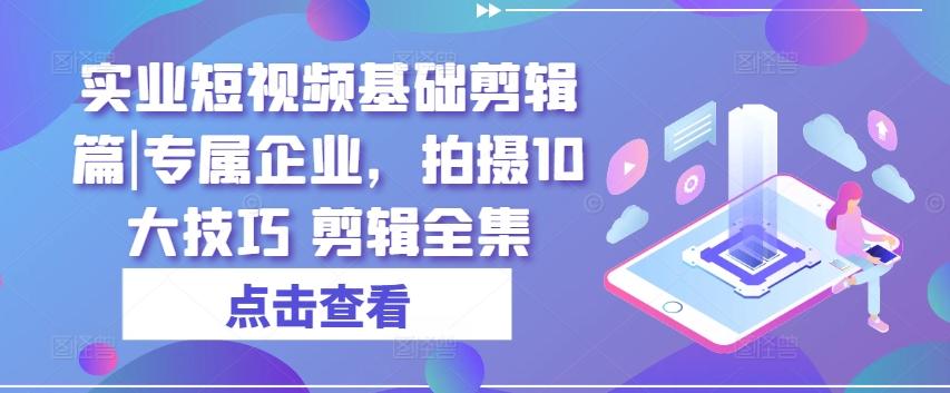 实业短视频基础剪辑篇|专属企业，拍摄10大技巧 剪辑全集-小肥鱼网创-十年互联网创业实战派 | 专注精准流量获取与转化