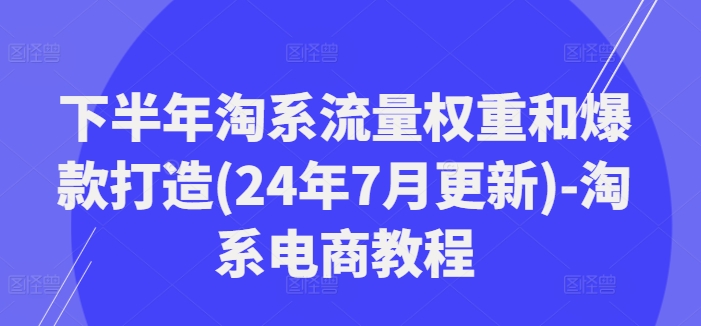 下半年淘系流量权重和爆款打造(24年7月更新)-淘系电商教程-小肥鱼网创-十年互联网创业实战派 | 专注精准流量获取与转化