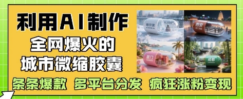 利用AI制作全网爆火的城市微缩胶囊，条条爆款， 多平台分发，疯狂涨粉变现-小肥鱼网创-十年互联网创业实战派 | 专注精准流量获取与转化